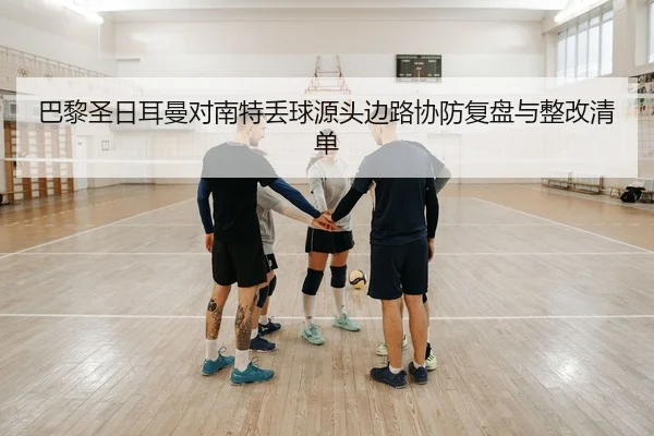 巴黎圣日耳曼对南特丢球源头边路协防复盘与整改清单