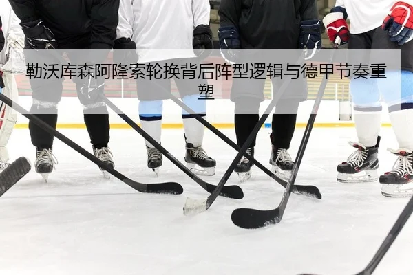 勒沃库森阿隆索轮换背后阵型逻辑与德甲节奏重塑