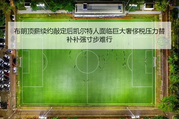 布朗顶薪续约敲定后凯尔特人面临巨大奢侈税压力替补补强寸步难行