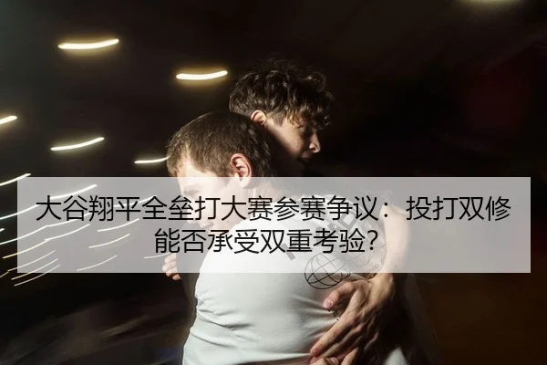 大谷翔平全垒打大赛参赛争议：投打双修能否承受双重考验？