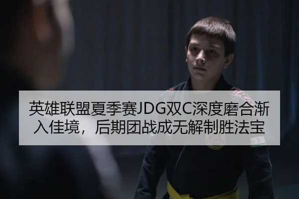 英雄联盟夏季赛JDG双C深度磨合渐入佳境，后期团战成无解制胜法宝